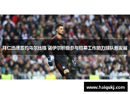 拜仁迅速签约乌尔比格 诺伊尔积极参与招募工作助力球队新发展