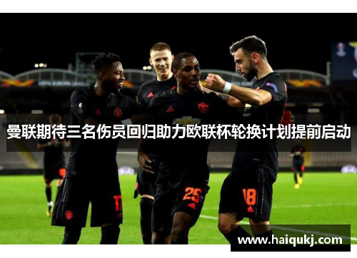曼联期待三名伤员回归助力欧联杯轮换计划提前启动
