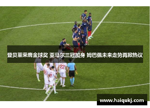 登贝莱荣膺金球奖 亚马尔三冠加身 姆巴佩未来走势再掀热议