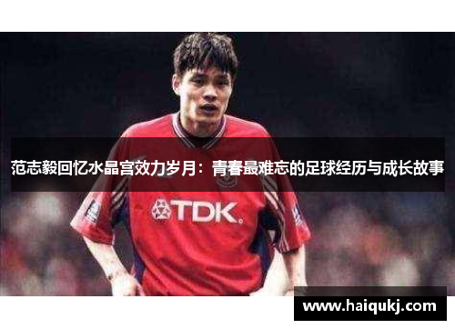 范志毅回忆水晶宫效力岁月：青春最难忘的足球经历与成长故事