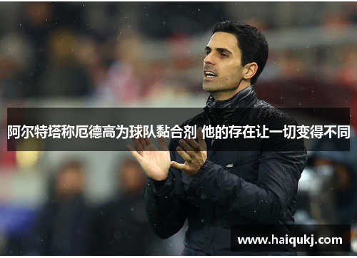 阿尔特塔称厄德高为球队黏合剂 他的存在让一切变得不同