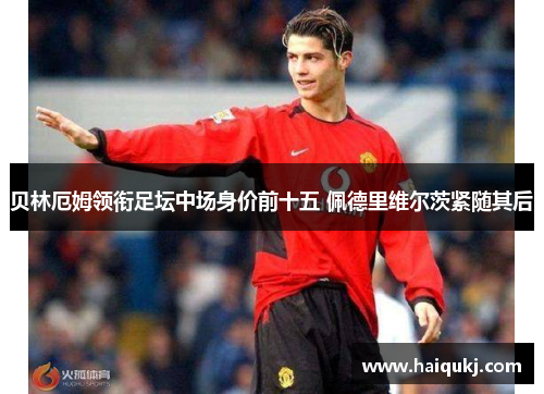 贝林厄姆领衔足坛中场身价前十五 佩德里维尔茨紧随其后