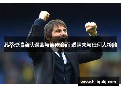 孔蒂澄清离队误会与德佬会面 透露未与任何人接触