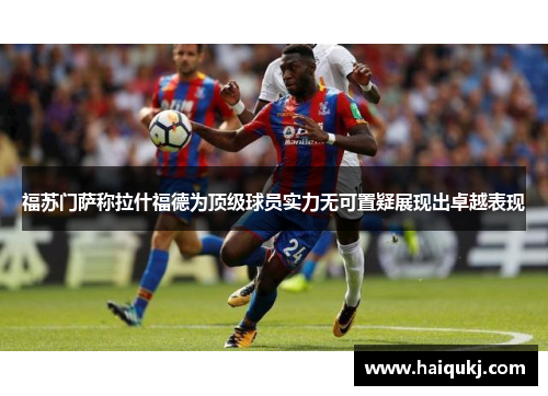 福苏门萨称拉什福德为顶级球员实力无可置疑展现出卓越表现