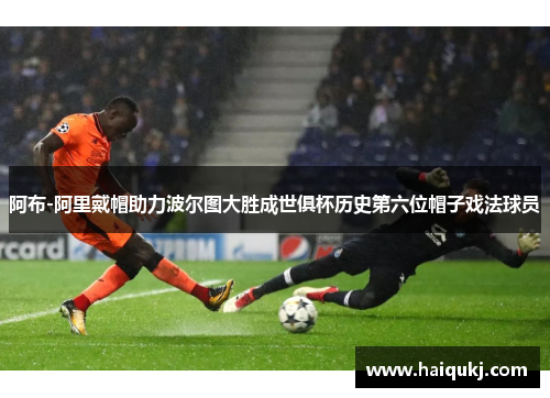 阿布-阿里戴帽助力波尔图大胜成世俱杯历史第六位帽子戏法球员